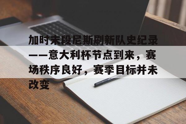 体育投注-加时末段尼斯刷新队史纪录——意大利杯节点到来，赛场秩序良好，赛季目标并未改变的简单介绍