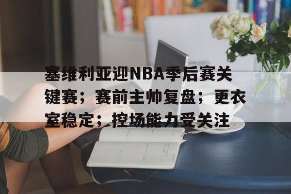 星空体育官方下载-塞维利亚迎NBA季后赛关键赛；赛前主帅复盘；更衣室稳定；控场能力受关注(nba新浪新闻)