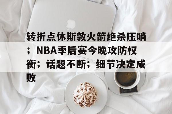 星空体育-转折点休斯敦火箭绝杀压哨；NBA季后赛今晚攻防权衡；话题不断；细节决定成败的简单介绍
